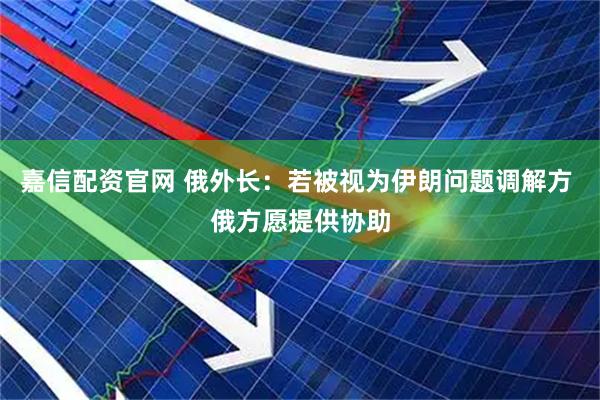 嘉信配资官网 俄外长：若被视为伊朗问题调解方 俄方愿提供协助