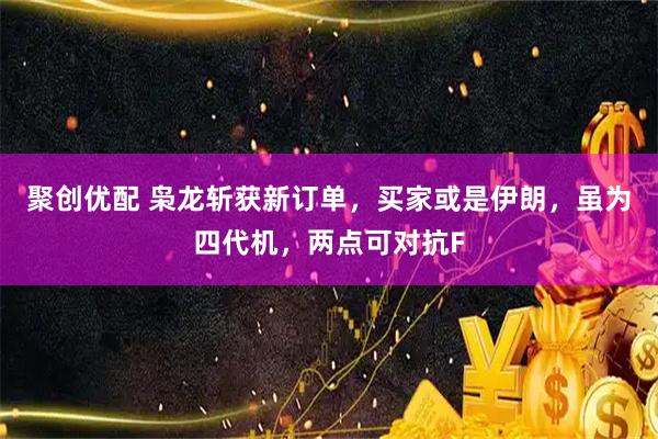 聚创优配 枭龙斩获新订单，买家或是伊朗，虽为四代机，两点可对抗F