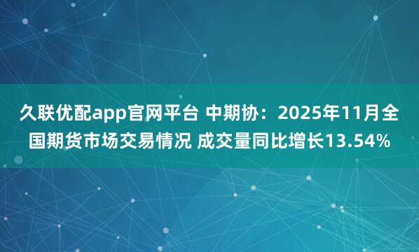 久联优配app官网平台 中期协：2025年11月全国期货市场交易情况 成交量同比增长13.54%