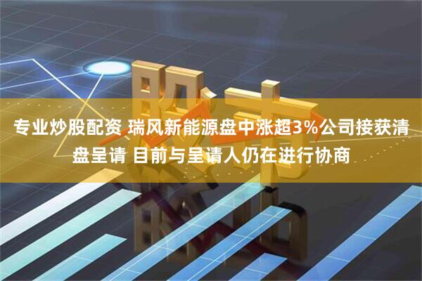 专业炒股配资 瑞风新能源盘中涨超3%公司接获清盘呈请 目前与呈请人仍在进行协商