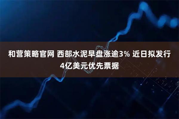 和营策略官网 西部水泥早盘涨逾3% 近日拟发行4亿美元优先票据