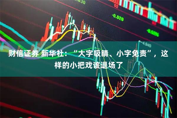 财信证券 新华社：“大字吸睛、小字免责”，这样的小把戏该退场了