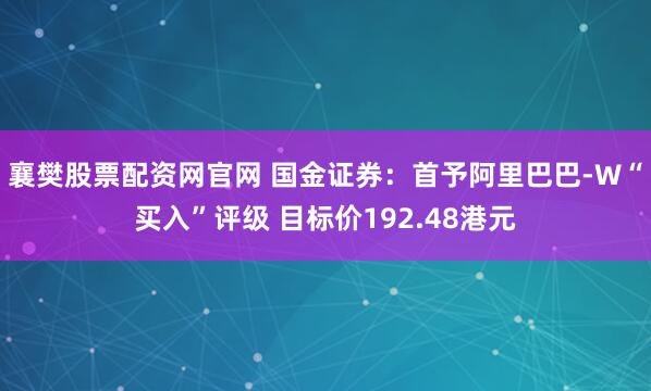 襄樊股票配资网官网 国金证券：首予阿里巴巴-W“买入”评级 目标价192.48港元