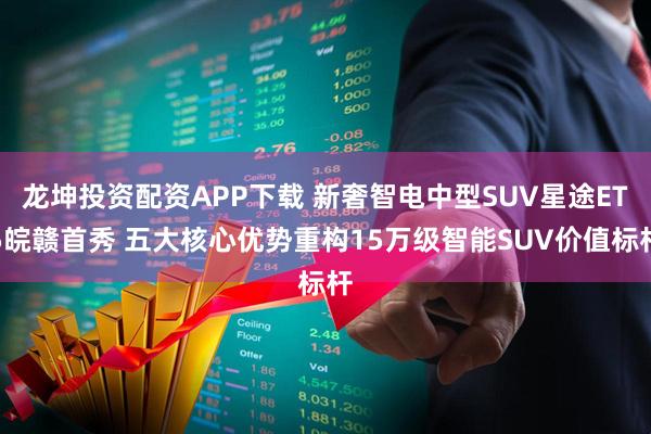 龙坤投资配资APP下载 新奢智电中型SUV星途ET5皖赣首秀 五大核心优势重构15万级智能SUV价值标杆