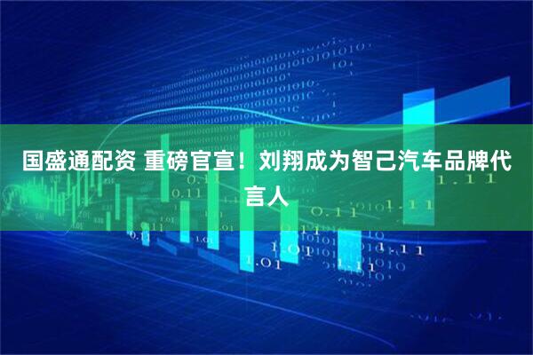 国盛通配资 重磅官宣！刘翔成为智己汽车品牌代言人