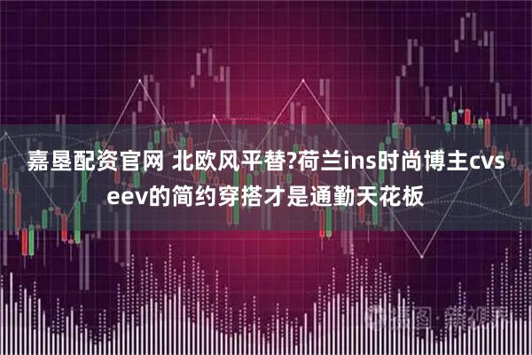 嘉垦配资官网 北欧风平替?荷兰ins时尚博主cvseev的简约穿搭才是通勤天花板