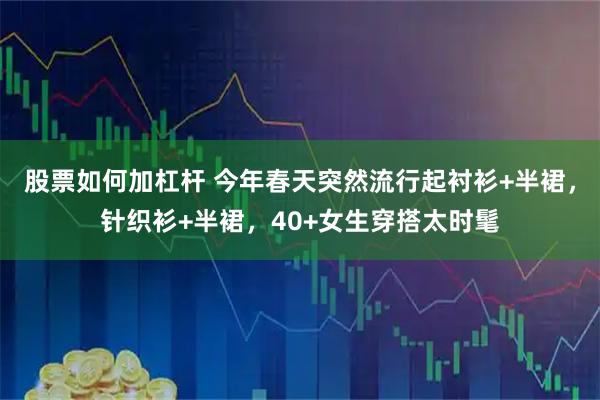 股票如何加杠杆 今年春天突然流行起衬衫+半裙，针织衫+半裙，40+女生穿搭太时髦