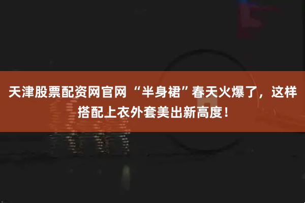 天津股票配资网官网 “半身裙”春天火爆了，这样搭配上衣外套美出新高度！