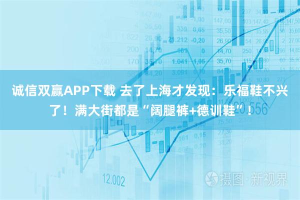 诚信双赢APP下载 去了上海才发现：乐福鞋不兴了！满大街都是“阔腿裤+德训鞋”！