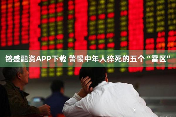 镕盛融资APP下载 警惕中年人猝死的五个“雷区”