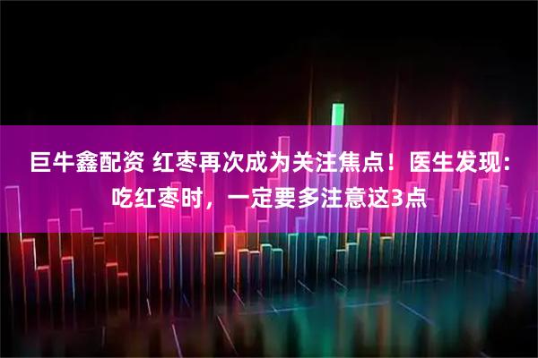 巨牛鑫配资 红枣再次成为关注焦点！医生发现：吃红枣时，一定要多注意这3点
