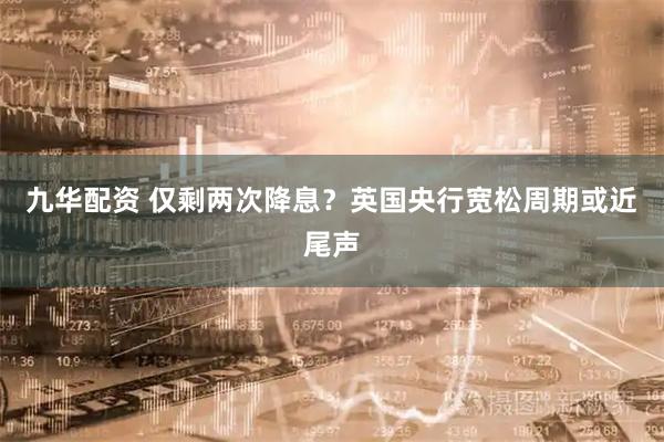 九华配资 仅剩两次降息？英国央行宽松周期或近尾声