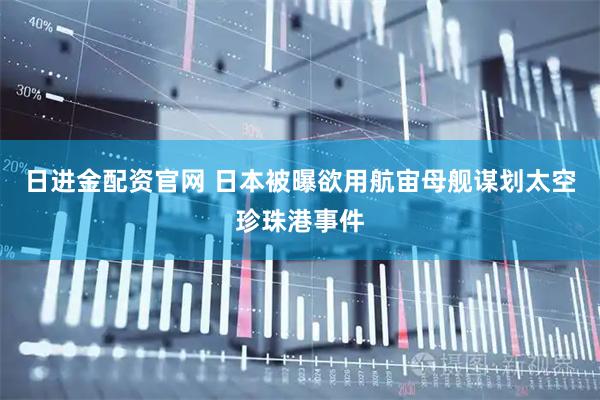 日进金配资官网 日本被曝欲用航宙母舰谋划太空珍珠港事件