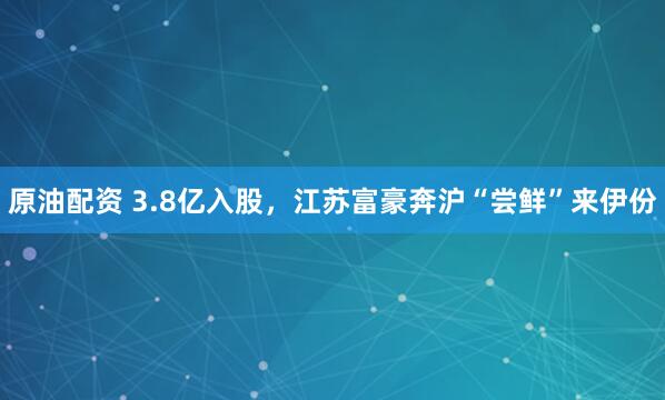 原油配资 3.8亿入股，江苏富豪奔沪“尝鲜”来伊份