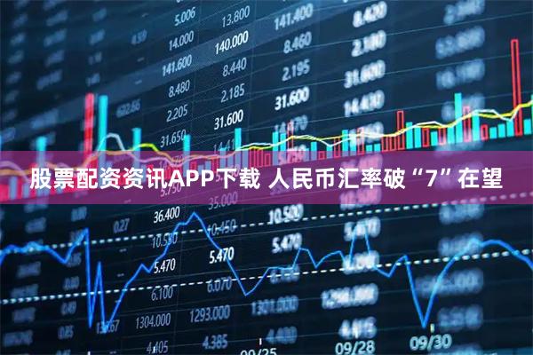 股票配资资讯APP下载 人民币汇率破“7”在望