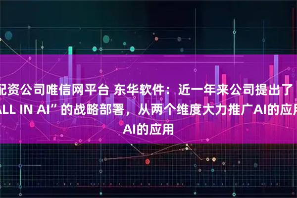 配资公司唯信网平台 东华软件：近一年来公司提出了“ALL IN AI”的战略部署，从两个维度大力推广AI的应用