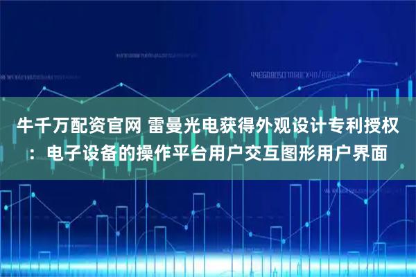 牛千万配资官网 雷曼光电获得外观设计专利授权：电子设备的操作平台用户交互图形用户界面