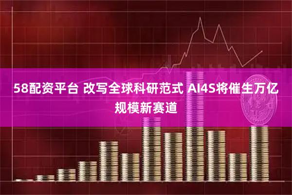 58配资平台 改写全球科研范式 AI4S将催生万亿规模新赛道