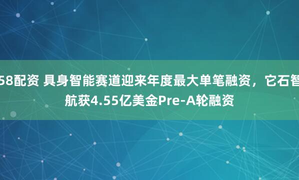 58配资 具身智能赛道迎来年度最大单笔融资，它石智航获4.55亿美金Pre-A轮融资