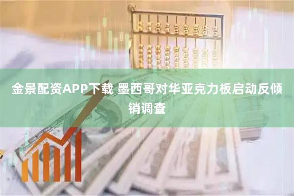 金景配资APP下载 墨西哥对华亚克力板启动反倾销调查