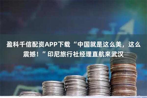 盈科千信配资APP下载 “中国就是这么美，这么震撼！”印尼旅行社经理直航来武汉