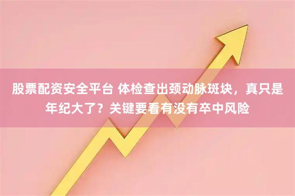 股票配资安全平台 体检查出颈动脉斑块，真只是年纪大了？关键要看有没有卒中风险