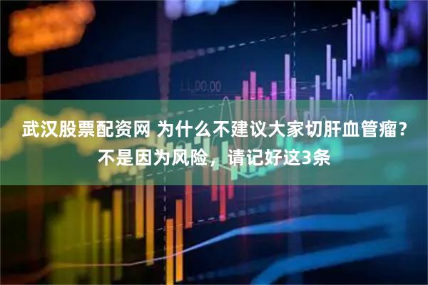 武汉股票配资网 为什么不建议大家切肝血管瘤？不是因为风险，请记好这3条