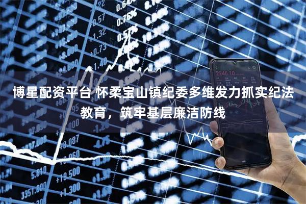 博星配资平台 怀柔宝山镇纪委多维发力抓实纪法教育，筑牢基层廉洁防线