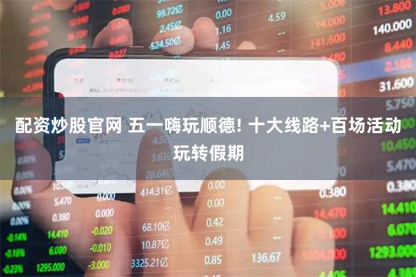 配资炒股官网 五一嗨玩顺德! 十大线路+百场活动玩转假期