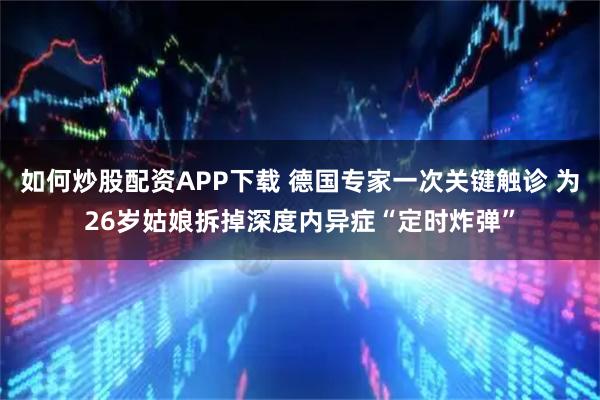 如何炒股配资APP下载 德国专家一次关键触诊 为26岁姑娘拆掉深度内异症“定时炸弹”