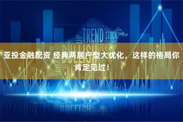 亚投金融配资 经典两居户型大优化，这样的格局你肯定见过！