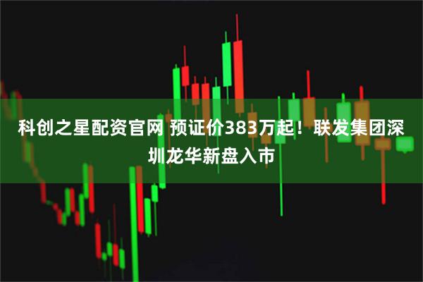 科创之星配资官网 预证价383万起！联发集团深圳龙华新盘入市