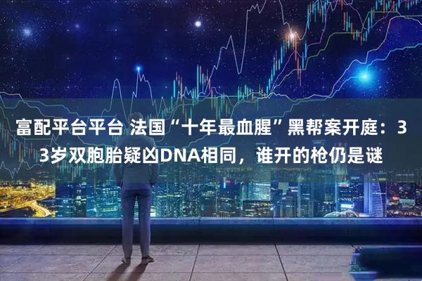 富配平台平台 法国“十年最血腥”黑帮案开庭：33岁双胞胎疑凶DNA相同，谁开的枪仍是谜