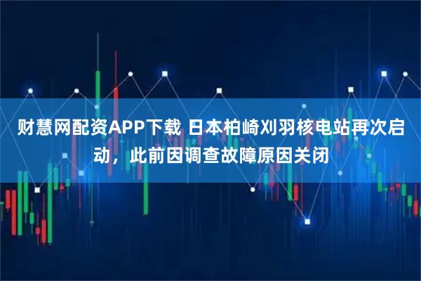 财慧网配资APP下载 日本柏崎刈羽核电站再次启动，此前因调查故障原因关闭