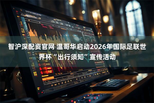 智沪深配资官网 温哥华启动2026年国际足联世界杯“出行须知”宣传活动