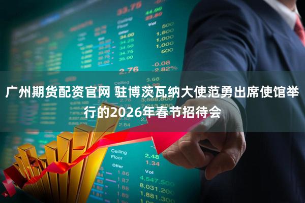 广州期货配资官网 驻博茨瓦纳大使范勇出席使馆举行的2026年春节招待会