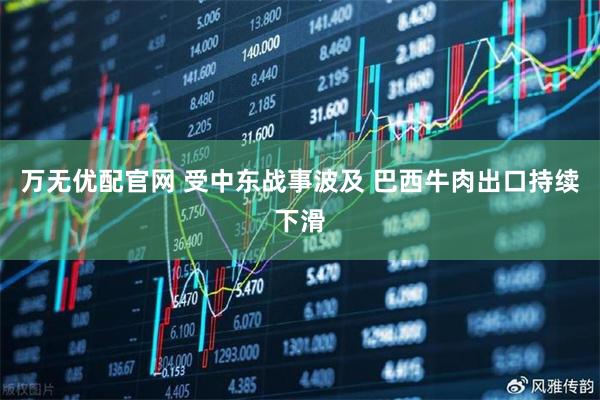 万无优配官网 受中东战事波及 巴西牛肉出口持续下滑