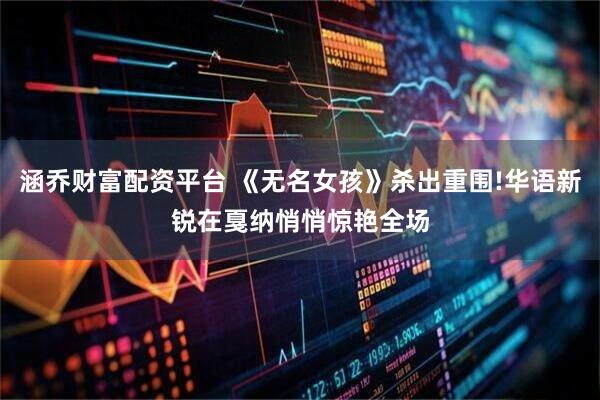 涵乔财富配资平台 《无名女孩》杀出重围!华语新锐在戛纳悄悄惊艳全场