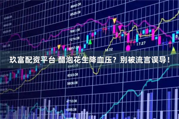 玖富配资平台 醋泡花生降血压？别被流言误导！