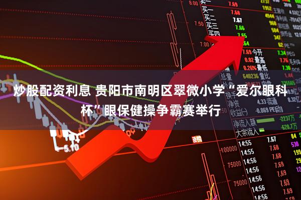 炒股配资利息 贵阳市南明区翠微小学“爱尔眼科杯”眼保健操争霸赛举行