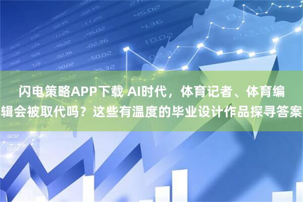 闪电策略APP下载 AI时代，体育记者、体育编辑会被取代吗？这些有温度的毕业设计作品探寻答案