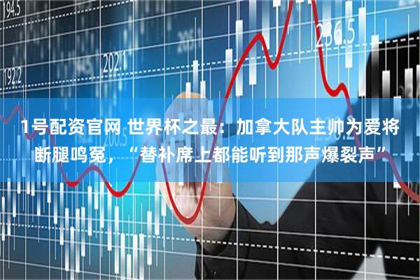 1号配资官网 世界杯之最:加拿大队主帅为爱将断腿鸣冤,“替补席上都能听到那声爆裂声”