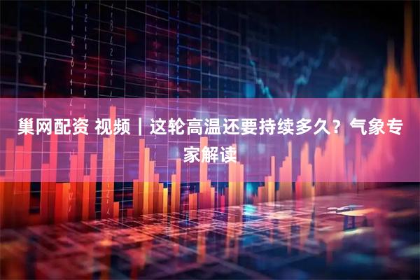 巢网配资 视频｜这轮高温还要持续多久？气象专家解读