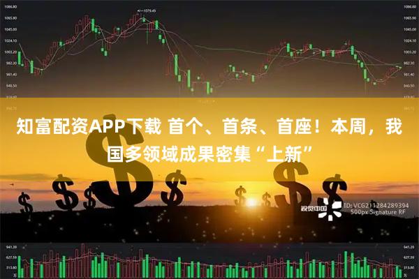 知富配资APP下载 首个、首条、首座！本周，我国多领域成果密集“上新”