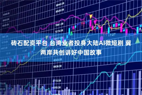 砖石配资平台 台湾业者投身大陆AI微短剧 冀两岸共创讲好中国故事