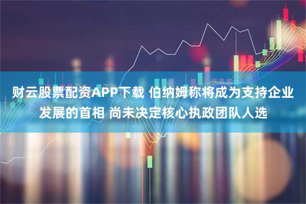财云股票配资APP下载 伯纳姆称将成为支持企业发展的首相 尚未决定核心执政团队人选