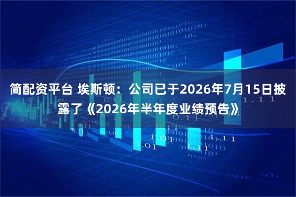 简配资平台 埃斯顿：公司已于2026年7月15日披露了《2026年半年度业绩预告》