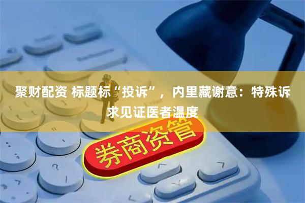 聚财配资 标题标“投诉”,内里藏谢意:特殊诉求见证医者温度