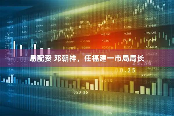易配资 邓朝祥，任福建一市局局长
